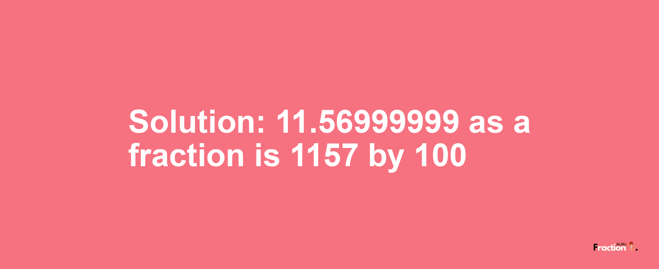 Solution:11.56999999 as a fraction is 1157/100